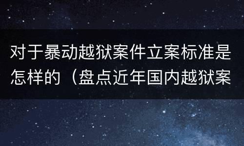 对于暴动越狱案件立案标准是怎样的（盘点近年国内越狱案）