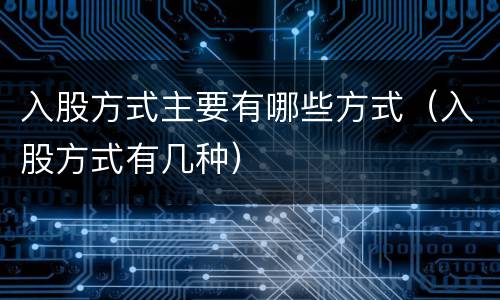 入股方式主要有哪些方式（入股方式有几种）