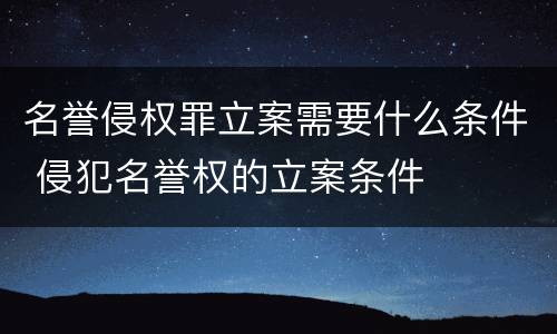 名誉侵权罪立案需要什么条件 侵犯名誉权的立案条件