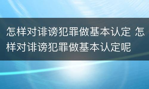 怎样对诽谤犯罪做基本认定 怎样对诽谤犯罪做基本认定呢