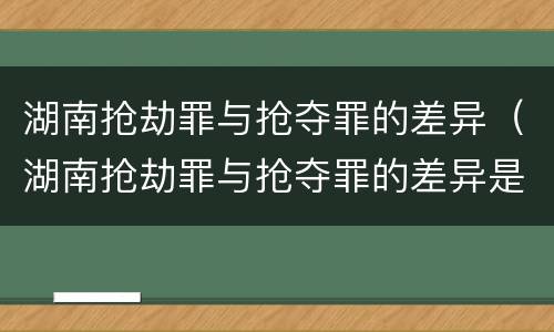 湖南抢劫罪与抢夺罪的差异（湖南抢劫罪与抢夺罪的差异是）