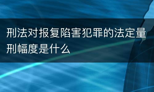 刑法对报复陷害犯罪的法定量刑幅度是什么