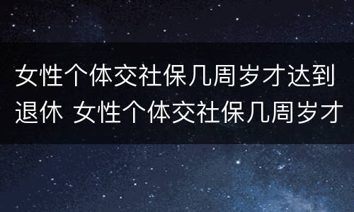 女性个体交社保几周岁才达到退休 女性个体交社保几周岁才达到退休金