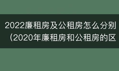 2022廉租房及公租房怎么分别（2020年廉租房和公租房的区别）