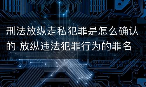 刑法放纵走私犯罪是怎么确认的 放纵违法犯罪行为的罪名
