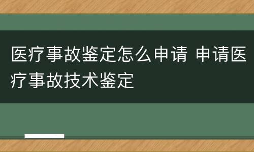 医疗事故鉴定怎么申请 申请医疗事故技术鉴定