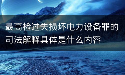 最高检过失损坏电力设备罪的司法解释具体是什么内容