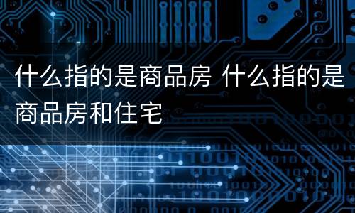 什么指的是商品房 什么指的是商品房和住宅