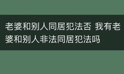 老婆和别人同居犯法否 我有老婆和别人非法同居犯法吗