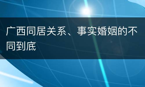 广西同居关系、事实婚姻的不同到底