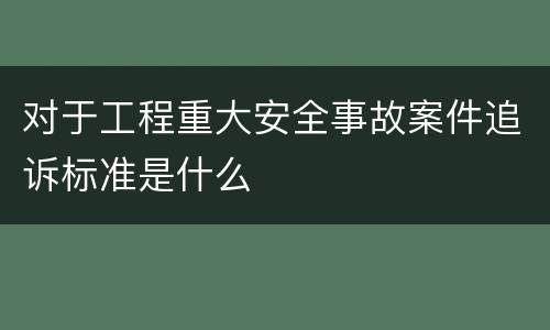 对于工程重大安全事故案件追诉标准是什么