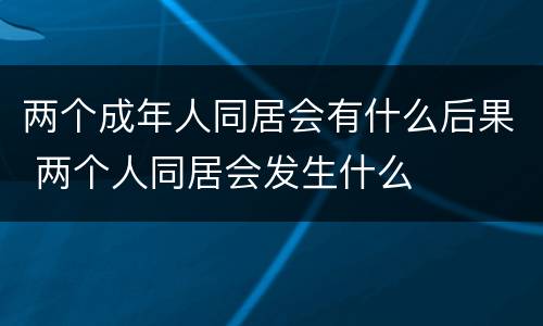 两个成年人同居会有什么后果 两个人同居会发生什么