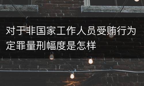 对于非国家工作人员受贿行为定罪量刑幅度是怎样