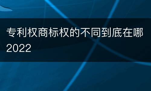 专利权商标权的不同到底在哪2022