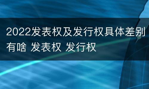 2022发表权及发行权具体差别有啥 发表权 发行权