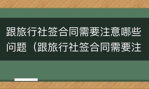 跟旅行社签合同需要注意哪些问题（跟旅行社签合同需要注意哪些问题呢）