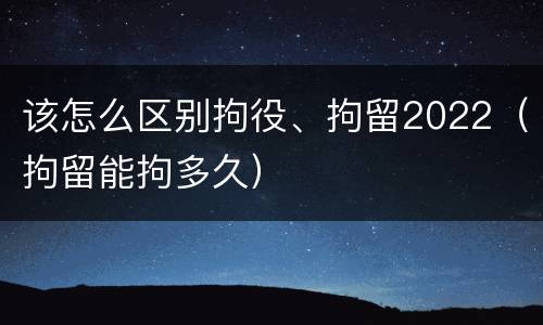 该怎么区别拘役、拘留2022（拘留能拘多久）