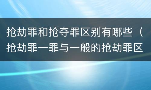 抢劫罪和抢夺罪区别有哪些（抢劫罪一罪与一般的抢劫罪区别）