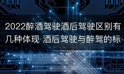 2022醉酒驾驶酒后驾驶区别有几种体现 酒后驾驶与醉驾的标准