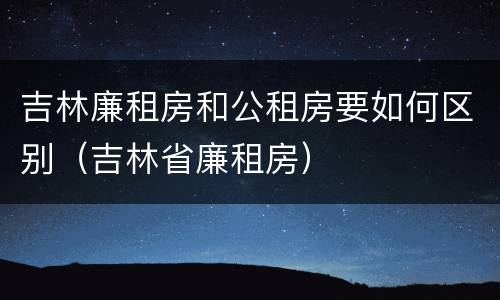 吉林廉租房和公租房要如何区别（吉林省廉租房）
