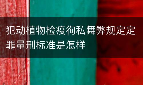 犯动植物检疫徇私舞弊规定定罪量刑标准是怎样