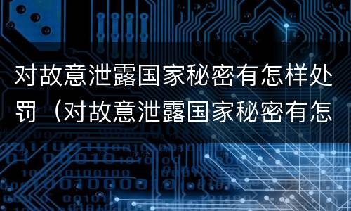 对故意泄露国家秘密有怎样处罚（对故意泄露国家秘密有怎样处罚措施）