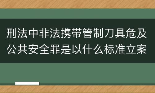 刑法中非法携带管制刀具危及公共安全罪是以什么标准立案的