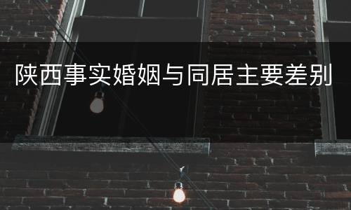陕西事实婚姻与同居主要差别