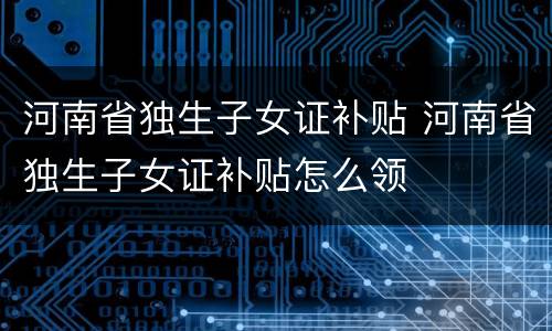 河南省独生子女证补贴 河南省独生子女证补贴怎么领