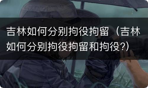 吉林如何分别拘役拘留（吉林如何分别拘役拘留和拘役?）