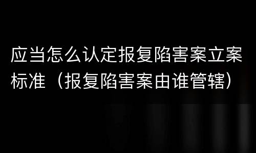 应当怎么认定报复陷害案立案标准（报复陷害案由谁管辖）