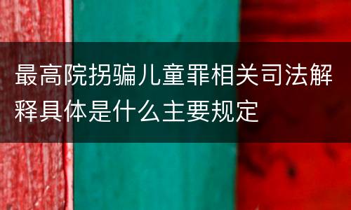 最高院拐骗儿童罪相关司法解释具体是什么主要规定