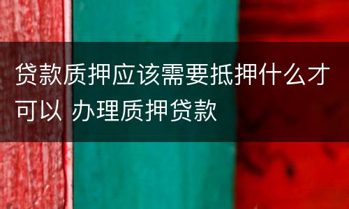 贷款质押应该需要抵押什么才可以 办理质押贷款