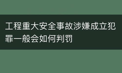 工程重大安全事故涉嫌成立犯罪一般会如何判罚