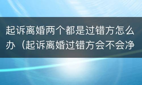 起诉离婚两个都是过错方怎么办（起诉离婚过错方会不会净身出户）