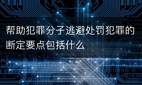 帮助犯罪分子逃避处罚犯罪的断定要点包括什么
