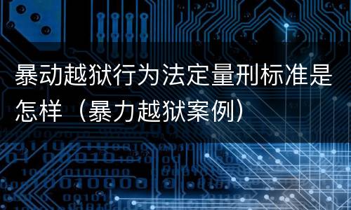 暴动越狱行为法定量刑标准是怎样（暴力越狱案例）