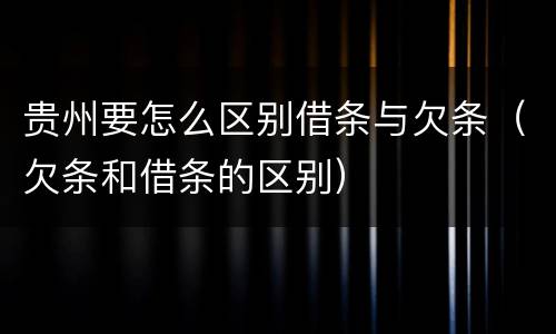 贵州要怎么区别借条与欠条（欠条和借条的区别）
