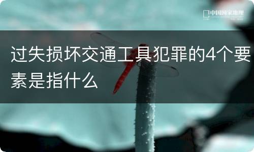 过失损坏交通工具犯罪的4个要素是指什么