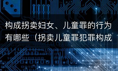 构成拐卖妇女、儿童罪的行为有哪些（拐卖儿童罪犯罪构成）