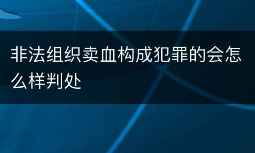 非法组织卖血构成犯罪的会怎么样判处