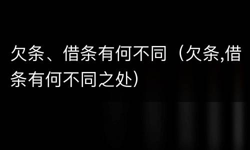 欠条、借条有何不同（欠条,借条有何不同之处）