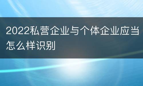 2022私营企业与个体企业应当怎么样识别