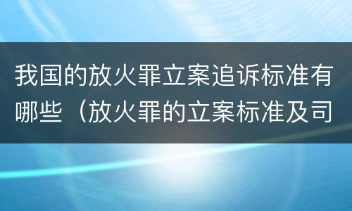 我国的放火罪立案追诉标准有哪些（放火罪的立案标准及司法解释）