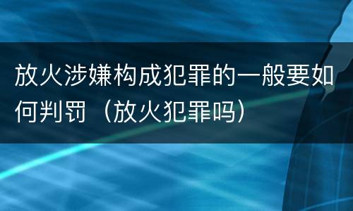 放火涉嫌构成犯罪的一般要如何判罚（放火犯罪吗）