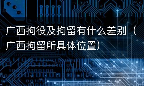 广西拘役及拘留有什么差别（广西拘留所具体位置）