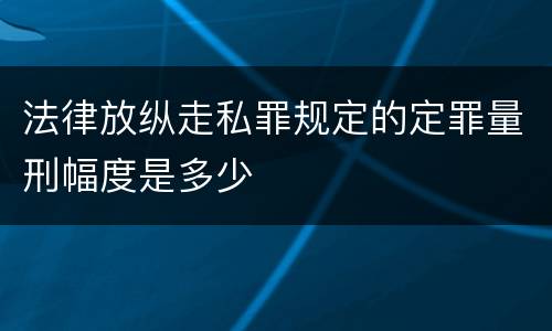 法律放纵走私罪规定的定罪量刑幅度是多少