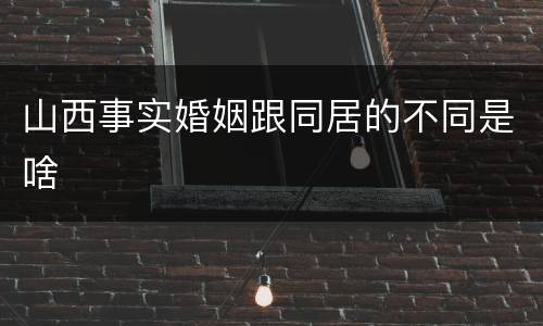 山西事实婚姻跟同居的不同是啥