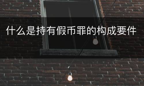 什么是持有假币罪的构成要件