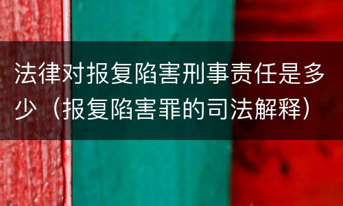 法律对报复陷害刑事责任是多少（报复陷害罪的司法解释）